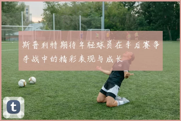 斯普利特期待年轻球员在季后赛争夺战中的精彩表现与成长