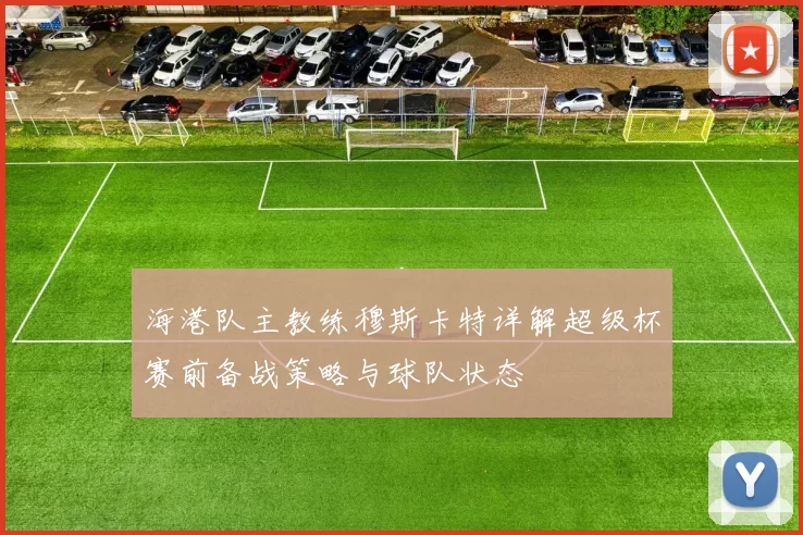 海港队主教练穆斯卡特详解超级杯赛前备战策略与球队状态