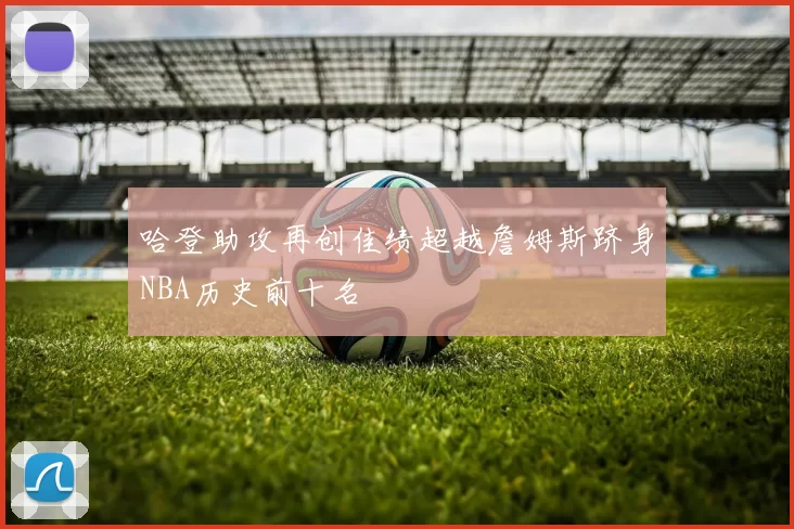 哈登助攻再创佳绩超越詹姆斯跻身NBA历史前十名
