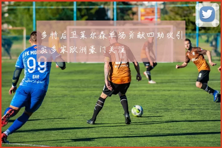 多特后卫莱尔森单场贡献四助攻引发多家欧洲豪门关注