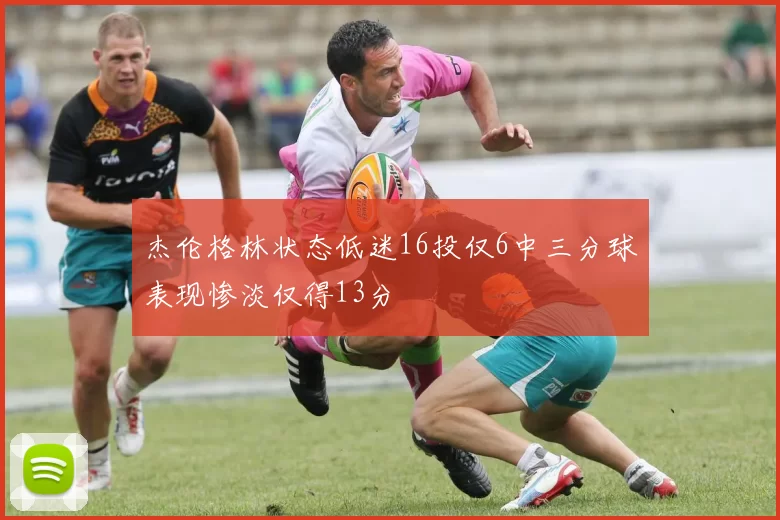杰伦格林状态低迷16投仅6中三分球表现惨淡仅得13分