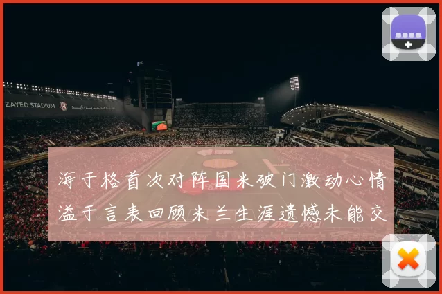 海于格首次对阵国米破门激动心情溢于言表回顾米兰生涯遗憾未能交锋