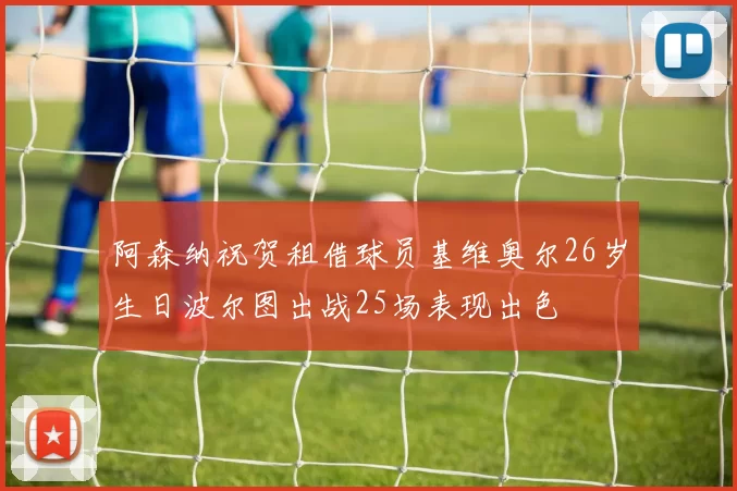 阿森纳祝贺租借球员基维奥尔26岁生日波尔图出战25场表现出色