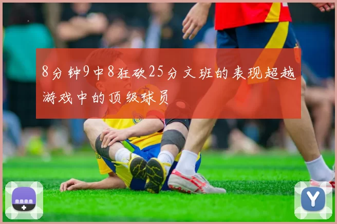 8分钟9中8狂砍25分文班的表现超越游戏中的顶级球员