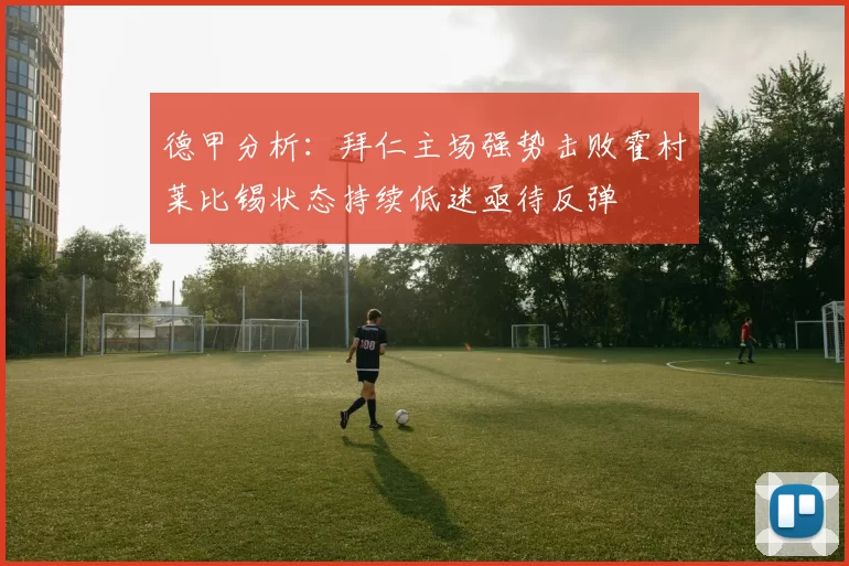 德甲分析：拜仁主场强势击败霍村莱比锡状态持续低迷亟待反弹