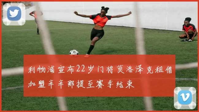 利物浦宣布22岁门将莫洛泽克租借加盟辛辛那提至赛季结束