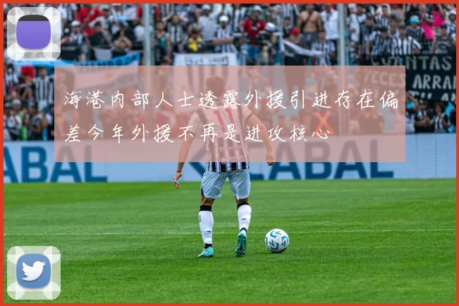 海港内部人士透露外援引进存在偏差今年外援不再是进攻核心