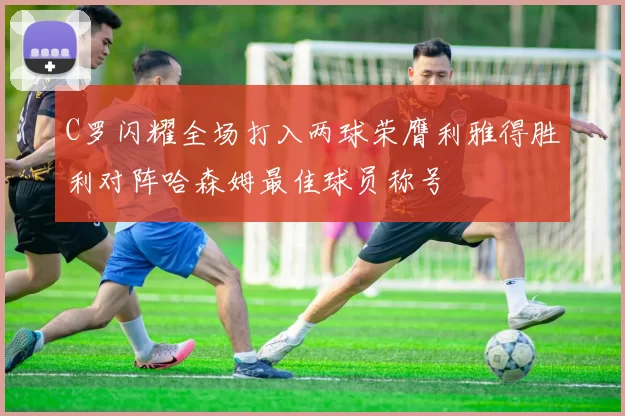 C罗闪耀全场打入两球荣膺利雅得胜利对阵哈森姆最佳球员称号