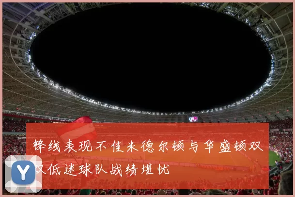 锋线表现不佳米德尔顿与华盛顿双双低迷球队战绩堪忧