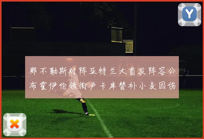 那不勒斯对阵亚特兰大首发阵容公布霍伊伦领衔卢卡库替补小麦因伤缺阵