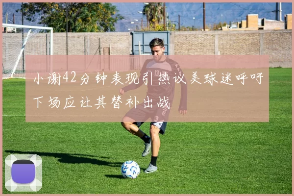 小谢42分钟表现引热议美球迷呼吁下场应让其替补出战