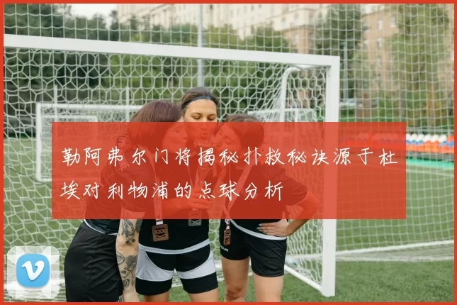 勒阿弗尔门将揭秘扑救秘诀源于杜埃对利物浦的点球分析