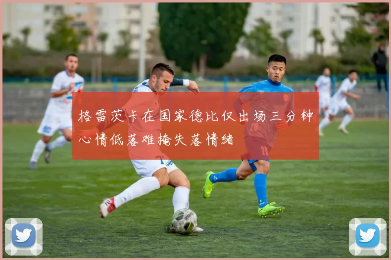 格雷茨卡在国家德比仅出场三分钟心情低落难掩失落情绪