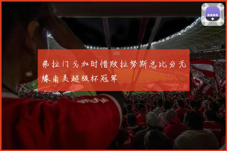 弗拉门戈加时惜败拉努斯总比分无缘南美超级杯冠军