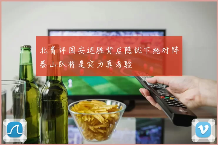 北青评国安连胜背后隐忧下轮对阵泰山队将是实力真考验