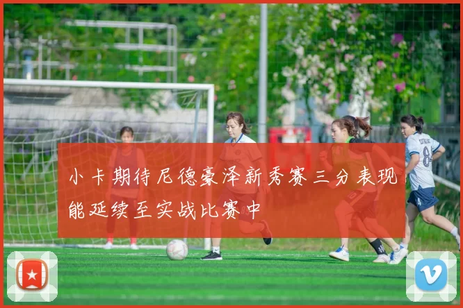 小卡期待尼德豪泽新秀赛三分表现能延续至实战比赛中