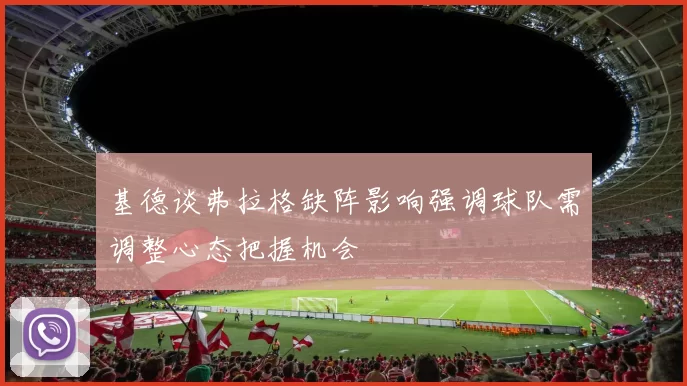 基德谈弗拉格缺阵影响强调球队需调整心态把握机会