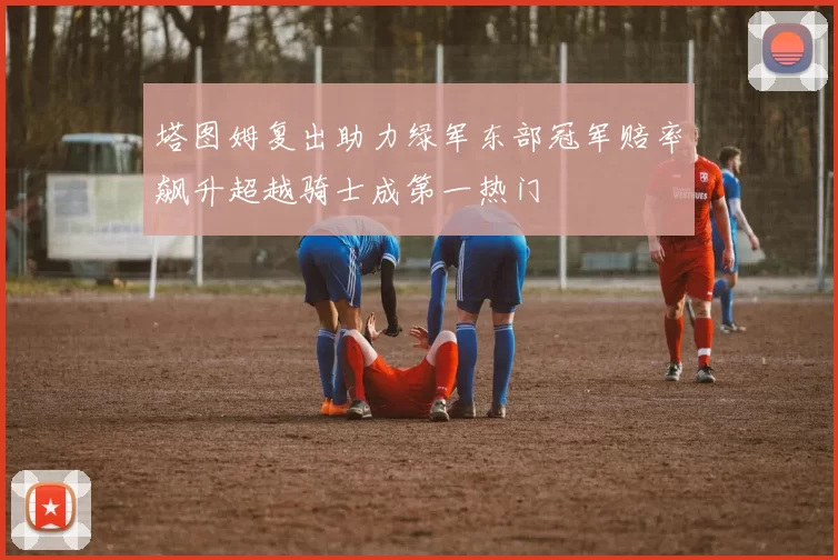 塔图姆复出助力绿军东部冠军赔率飙升超越骑士成第一热门