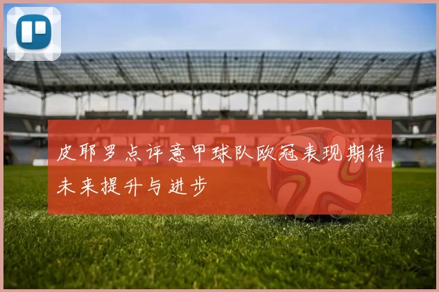 皮耶罗点评意甲球队欧冠表现期待未来提升与进步