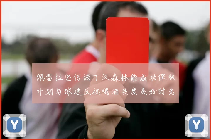 佩雷拉坚信诺丁汉森林能成功保级计划与球迷庆祝喝酒共度美好时光