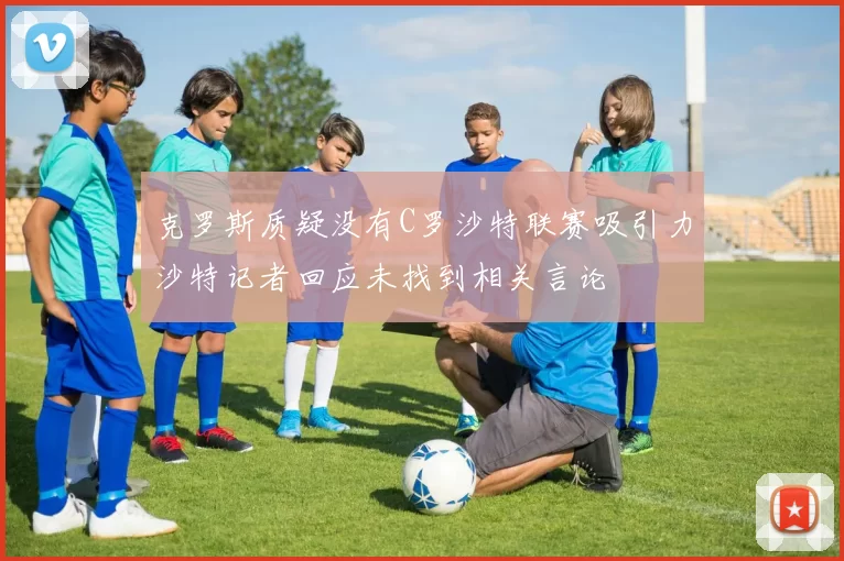 克罗斯质疑没有C罗沙特联赛吸引力沙特记者回应未找到相关言论