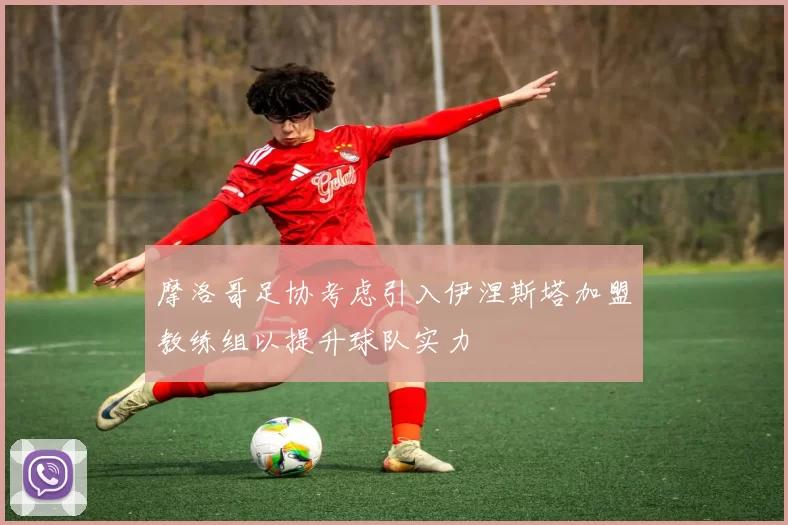 摩洛哥足协考虑引入伊涅斯塔加盟教练组以提升球队实力