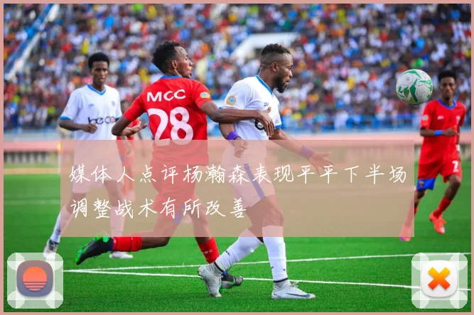 媒体人点评杨瀚森表现平平下半场调整战术有所改善