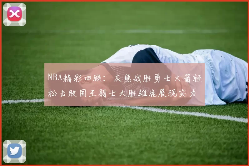 NBA精彩回顾：灰熊战胜勇士火箭轻松击败国王骑士大胜雄鹿展现实力
