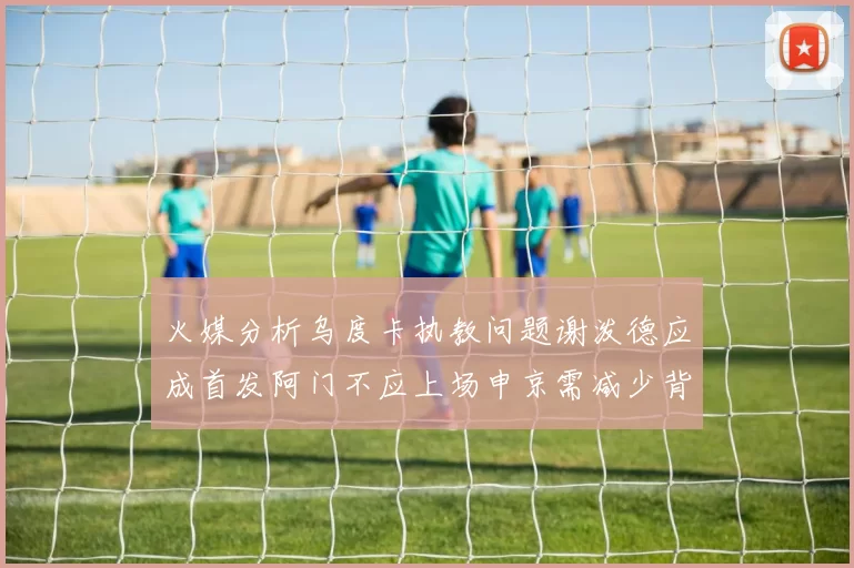 火媒分析乌度卡执教问题谢泼德应成首发阿门不应上场申京需减少背打次数