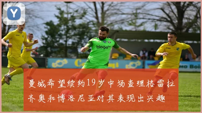 曼城希望续约19岁中场查理格雷拉齐奥和博洛尼亚对其表现出兴趣