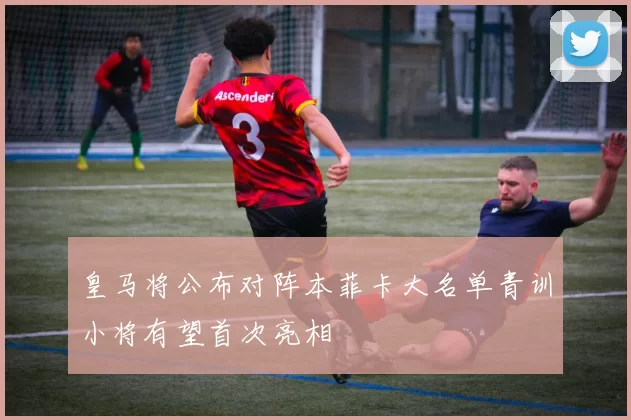 皇马将公布对阵本菲卡大名单青训小将有望首次亮相