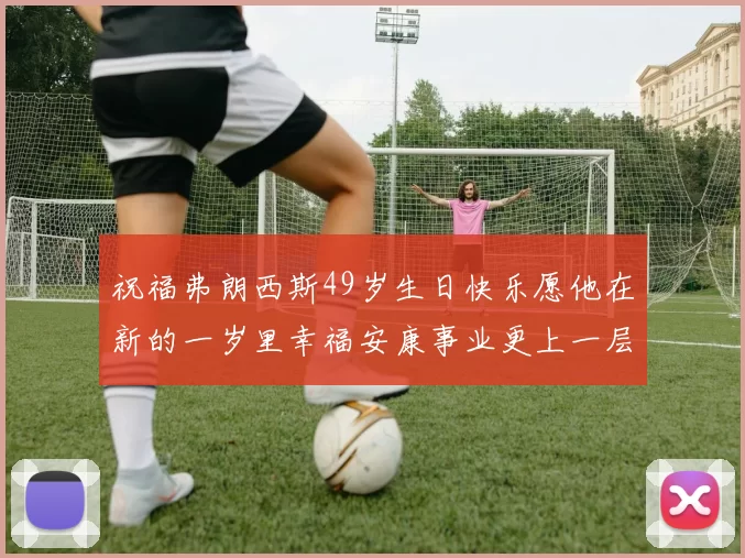 祝福弗朗西斯49岁生日快乐愿他在新的一岁里幸福安康事业更上一层楼