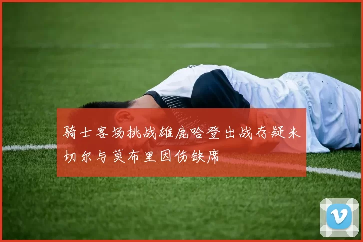 骑士客场挑战雄鹿哈登出战存疑米切尔与莫布里因伤缺席