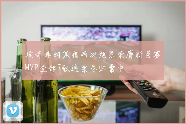 埃奇库姆凭借两次绝杀荣膺新秀赛MVP全部7张选票尽归囊中