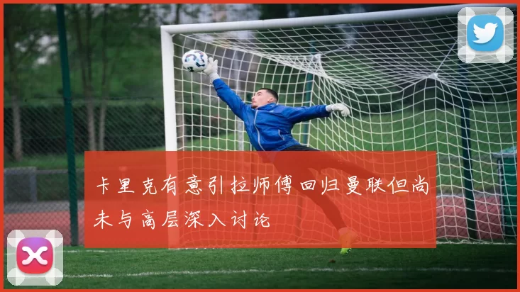 卡里克有意引拉师傅回归曼联但尚未与高层深入讨论