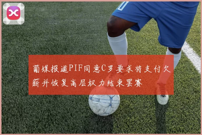 葡媒报道PIF同意C罗要求将支付欠薪并恢复高层权力结束罢赛