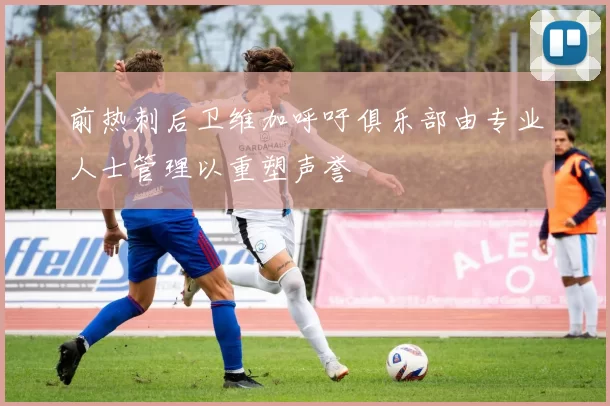 前热刺后卫维加呼吁俱乐部由专业人士管理以重塑声誉