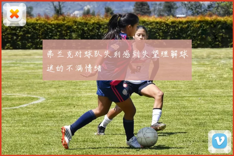 弗兰克对球队失利感到失望理解球迷的不满情绪