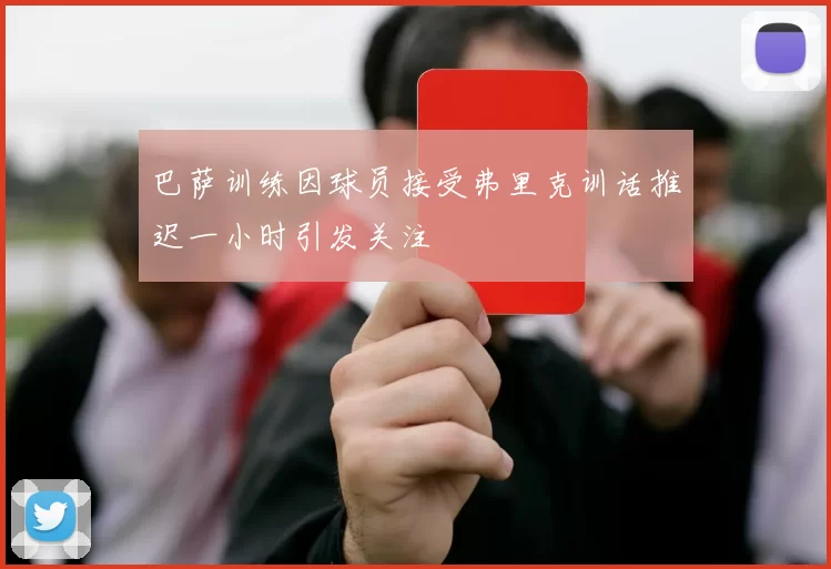 巴萨训练因球员接受弗里克训话推迟一小时引发关注