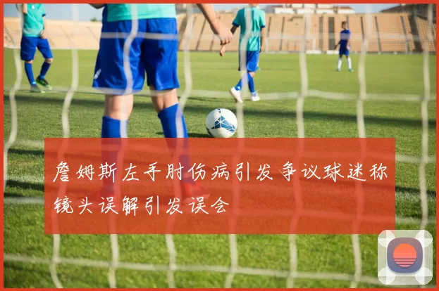詹姆斯左手肘伤病引发争议球迷称镜头误解引发误会