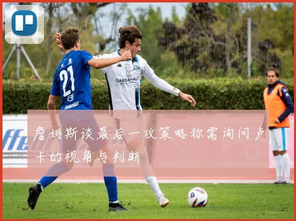 詹姆斯谈最后一攻策略称需询问卢卡的视角与判断