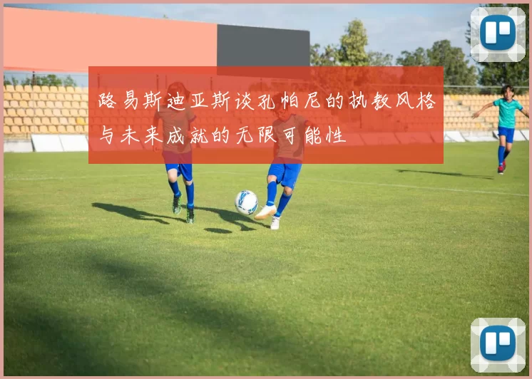 路易斯迪亚斯谈孔帕尼的执教风格与未来成就的无限可能性