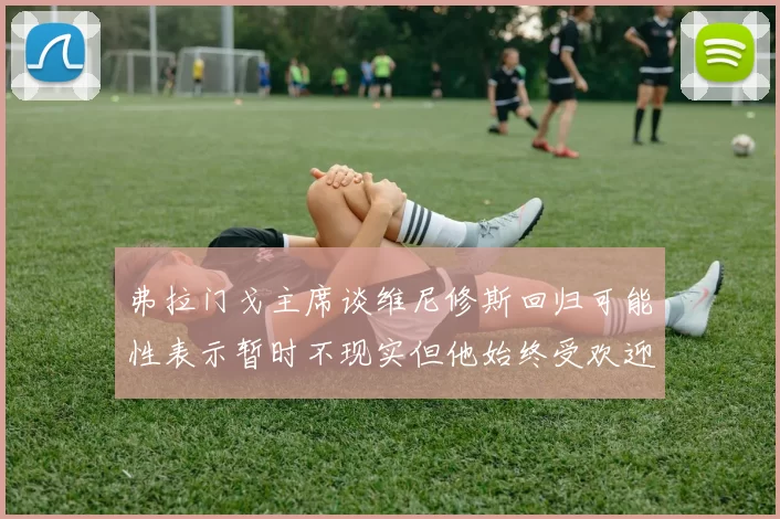 弗拉门戈主席谈维尼修斯回归可能性表示暂时不现实但他始终受欢迎